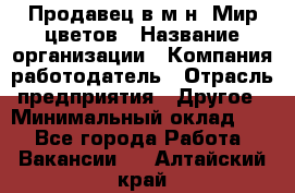 Продавец в м-н "Мир цветов › Название организации ­ Компания-работодатель › Отрасль предприятия ­ Другое › Минимальный оклад ­ 1 - Все города Работа » Вакансии   . Алтайский край